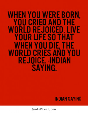 ... you were born, you cried and the world.. Indian Saying best life quote