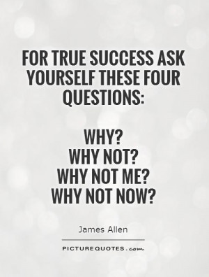 ask yourself these four questions: Why? Why not? Why not me? Why not ...