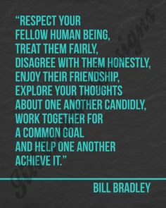 Respect your fellow human being. Treat them fairly, disagree with ...