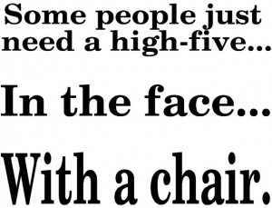 Some people just need a high-five...In the face...With a chair. Funny ...