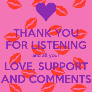 THANK YOU FOR LISTENING and all your LOVE, SUPPORT AND COMMENTS