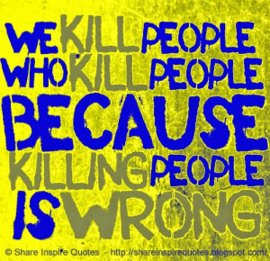 We KILL people who KILL people BECAUSE KILLING people is WRONG.