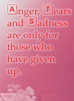 Anger, tears and sadness are only for those who have given up.