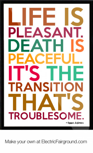 Life is pleasant. Death is peaceful. It’s the transition that’s ...