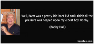 ... all the pressure was heaped upon my eldest boy, Bobby. - Bobby Hull