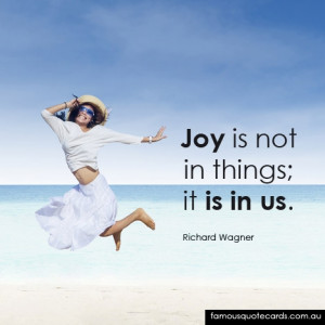 Joy is not in things; it is in us.”