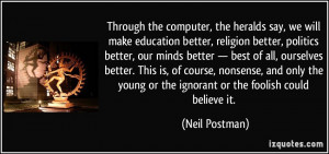 ... young or the ignorant or the foolish could believe it. - Neil Postman