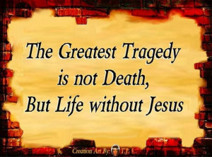 LIFE WITHOUT JESUS CHRIST IS ONE WITHOUT HOPE FOR TOMORROW OR A SECOND ...