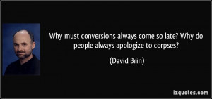 ... come so late? Why do people always apologize to corpses? - David Brin