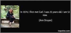 ... 1974, I first met Carl. I was 25 years old. I am 51 now. - Ann Druyan