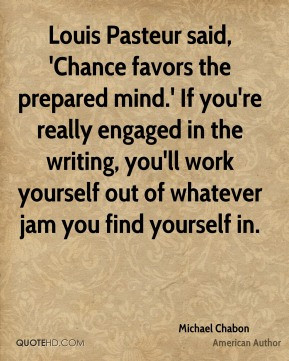 Michael Chabon - Louis Pasteur said, 'Chance favors the prepared mind ...