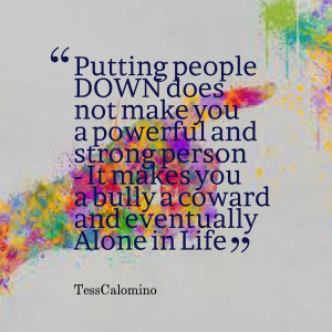 ... person it makes you a bully a coward and eventually alone in life