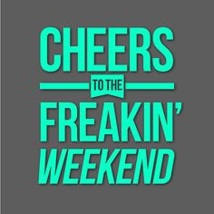 Cheers to the freakin' weekend