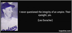 ... the integrity of an umpire. Their eyesight, yes. - Leo Durocher