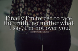 finally i m forced to face the truth no matter what i say i m not over ...