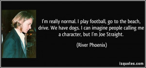 ... people calling me a character, but I'm Joe Straight. - River Phoenix