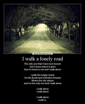 walk a lonely road - The only one that I have ever knownDont know ...