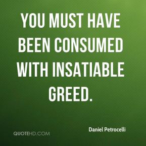 You must have been consumed with insatiable greed.