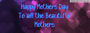 Happy Mother's Day To all the Beautiful Profile Facebook Covers