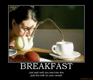 ... - Just wait until you see how she puts the milk on your cereal