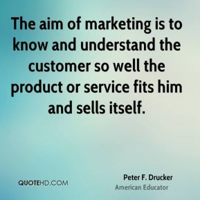 Peter F. Drucker - The aim of marketing is to know and understand the ...