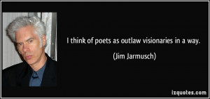 think of poets as outlaw visionaries in a way. - Jim Jarmusch
