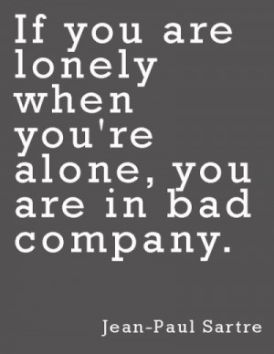 This Jean-Paul Sartre quote rings true: “If you are lonely when you ...