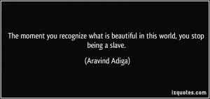 ... is beautiful in this world, you stop being a slave. - Aravind Adiga