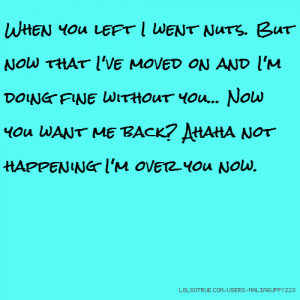... doing fine without you... Now you want me back? Ahaha not happening I