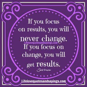 If you focus on results, you will never change. If you focus on change ...
