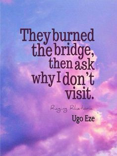 They burned the bridge, then ask why I don't visit. OMG this is a very ...