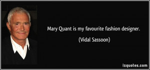 Mary Quant is my favourite fashion designer. - Vidal Sassoon