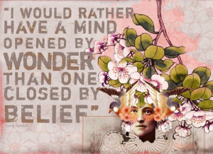 ... rather have a mind opened by wonder than one closed by belief