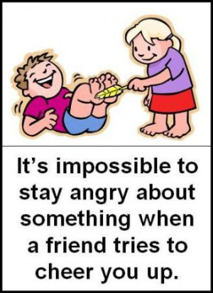 It’s impossible to stay angry about something when a friend tries to ...