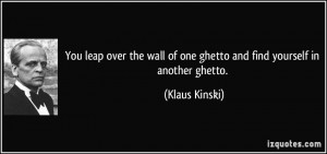 ... wall of one ghetto and find yourself in another ghetto. - Klaus Kinski