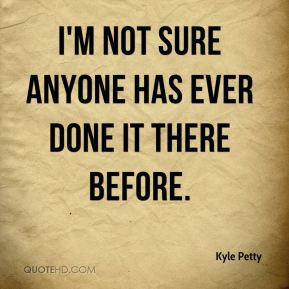Kyle Petty - I'm not sure anyone has ever done it there before.