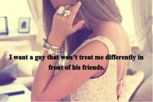 want a guy that won't treat me differently in front of his friends