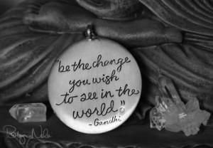 Be the change you wish to see in the world. -Gandhi