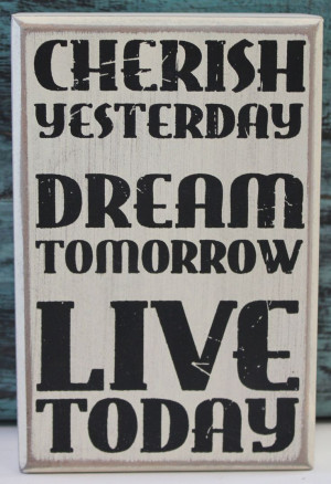 Cherish Yesterday, Dream Tomorrow, Live Today Wood Sign (http://www ...