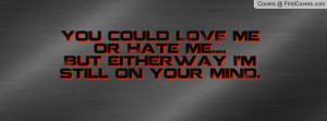 you could love me or hate me....but eitherway i'm still on your mind ...