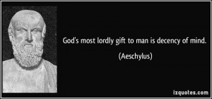 God's most lordly gift to man is decency of mind. - Aeschylus