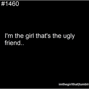 The Ugly Friend....that is what I always said since I am a tomboy. LOL ...