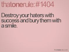 Destroy your haters with success and bury them with a smile. More