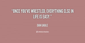 Once you've wrestled, everything else in life is Quote by Dan Gable