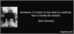 ... have died as a small boy than to fumble this football. - John Heisman