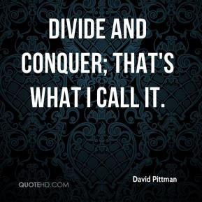 David Pittman - Divide and conquer; that's what I call it.