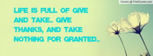 Life is full of give and take.. give thanks, and take nothing for ...