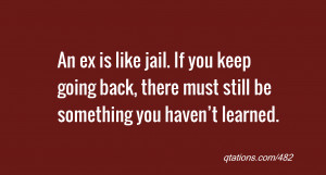 ex is like jail. If you keep going back, there must still be something ...