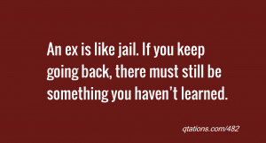 ex is like jail. If you keep going back, there must still be something ...