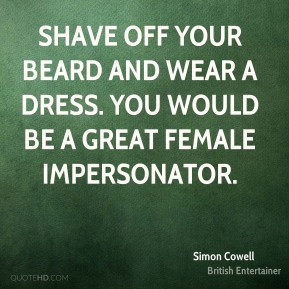 Simon Cowell - Shave off your beard and wear a dress. You would be a ...